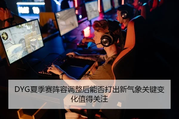 DYG夏季赛阵容调整后能否打出新气象关键变化值得关注