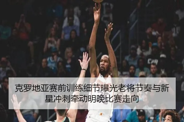 克罗地亚赛前训练细节曝光老将节奏与新星冲刺牵动明晚比赛走向