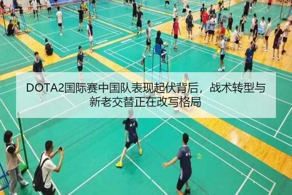 DOTA2国际赛中国队表现起伏背后，战术转型与新老交替正在改写格局